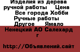 Изделия из дерева ручной работы  › Цена ­ 1 - Все города Хобби. Ручные работы » Другое   . Ямало-Ненецкий АО,Салехард г.